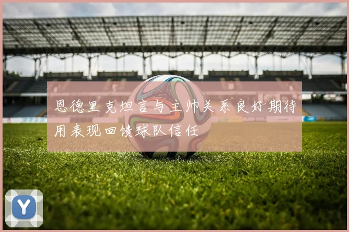 恩德里克坦言与主帅关系良好期待用表现回馈球队信任