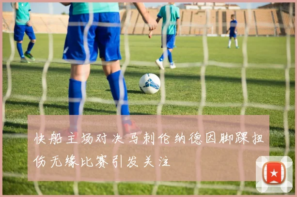 快船主场对决马刺伦纳德因脚踝扭伤无缘比赛引发关注
