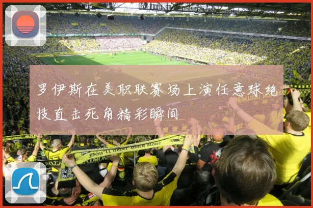 罗伊斯在美职联赛场上演任意球绝技直击死角精彩瞬间