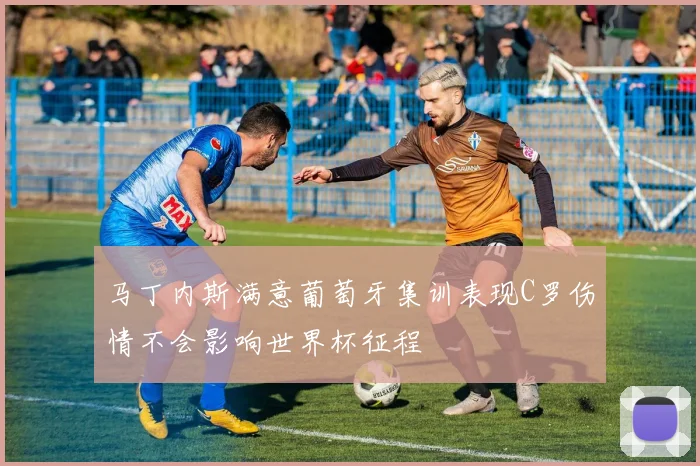 马丁内斯满意葡萄牙集训表现C罗伤情不会影响世界杯征程