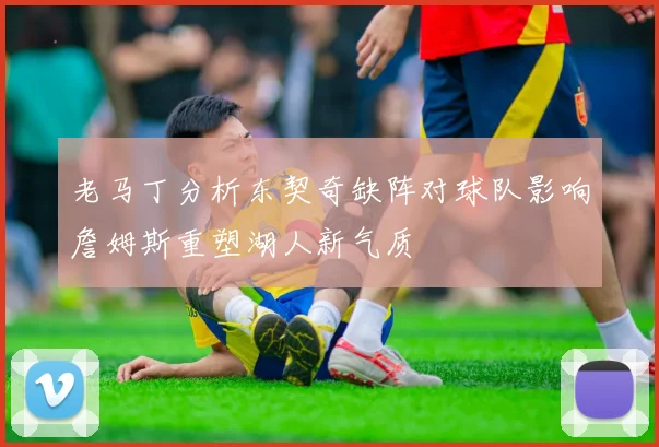 老马丁分析东契奇缺阵对球队影响詹姆斯重塑湖人新气质