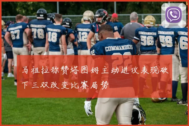 马祖拉称赞塔图姆主动进攻表现砍下三双改变比赛局势