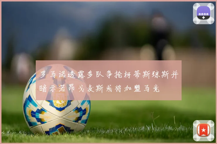 罗马诺透露多队争抢柯蒂斯琼斯并暗示若昂戈麦斯或将加盟马竞