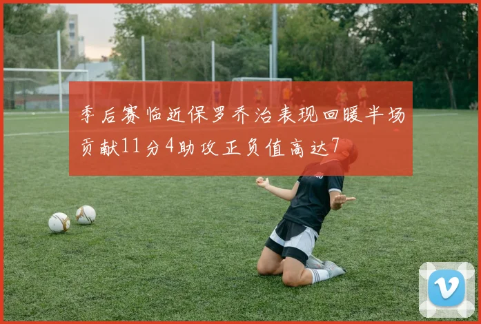 季后赛临近保罗乔治表现回暖半场贡献11分4助攻正负值高达7