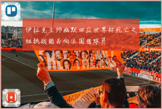 伊拉克主帅幽默回应世界杯死亡之组挑战能否向法国借球员