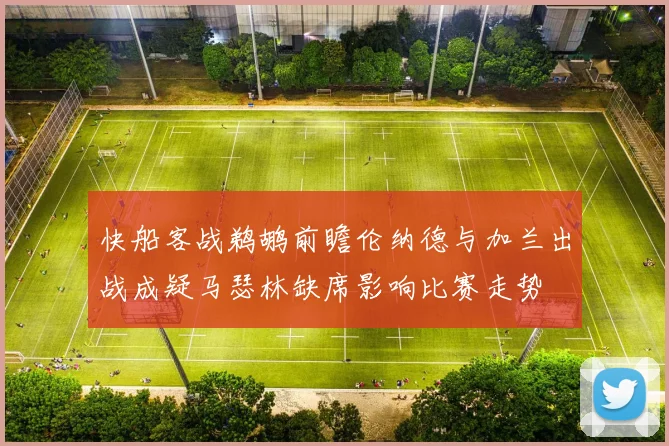 快船客战鹈鹕前瞻伦纳德与加兰出战成疑马瑟林缺席影响比赛走势