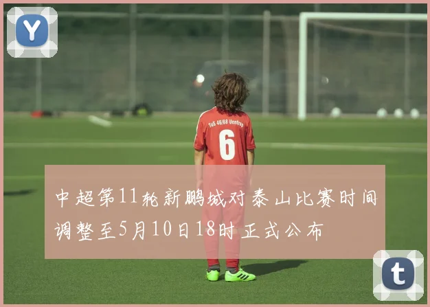 中超第11轮新鹏城对泰山比赛时间调整至5月10日18时正式公布