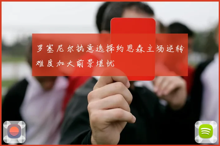 罗塞尼尔执意选择约恩森主场逆转难度加大前景堪忧