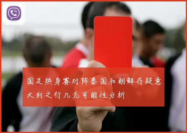 国足热身赛对阵泰国和朝鲜存疑意大利之行几无可能性分析
