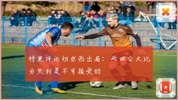 特里评论切尔西出局：两回合大比分失利是不可接受的